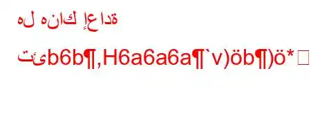 هل هناك إعادة تئb6b,H6a6a6a`v)b)*6)a6.v-b6b*v'